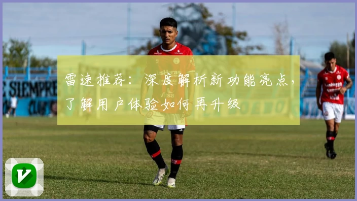 雷速推荐：深度解析新功能亮点，了解用户体验如何再升级