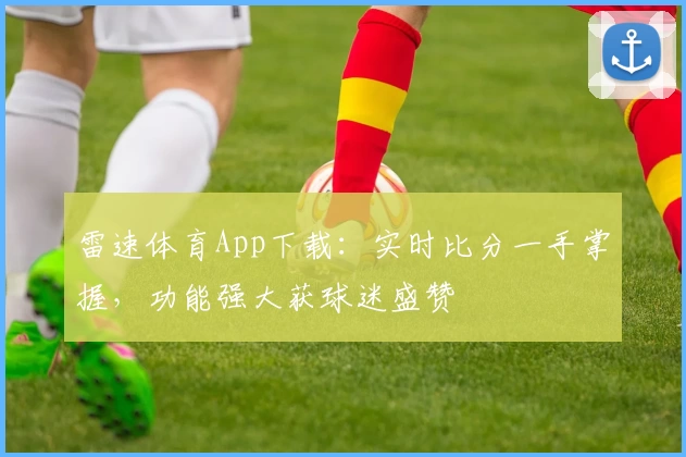 雷速体育App下载：实时比分一手掌握，功能强大获球迷盛赞