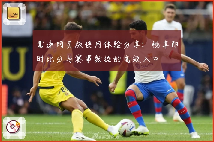 雷速网页版使用体验分享：畅享即时比分与赛事数据的高效入口