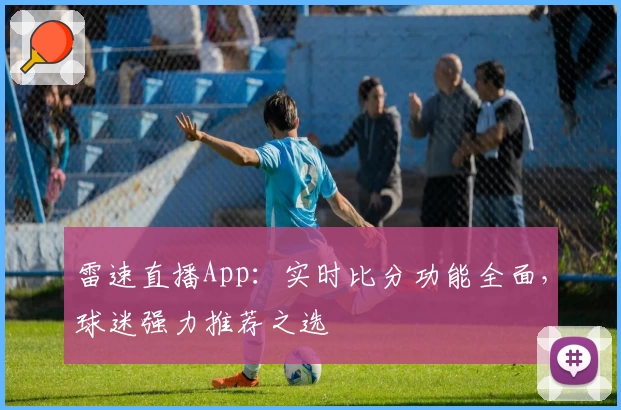 雷速直播App:实时比分功能全面,球迷强力推荐之选