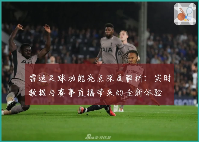 雷速足球功能亮点深度解析：实时数据与赛事直播带来的全新体验