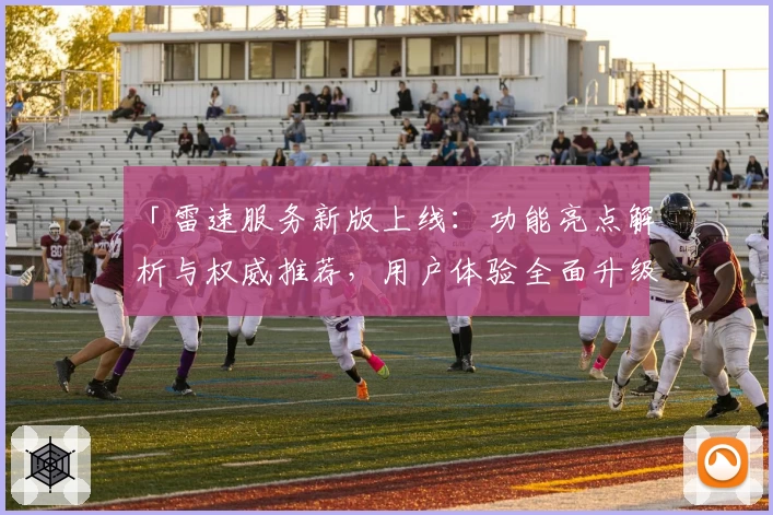 「雷速服务新版上线：功能亮点解析与权威推荐，用户体验全面升级」