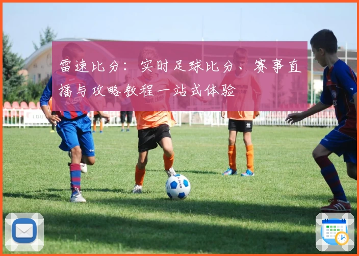 雷速比分:实时足球比分、赛事直播与攻略教程一站式体验