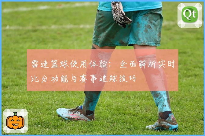 雷速篮球使用体验：全面解析实时比分功能与赛事追踪技巧