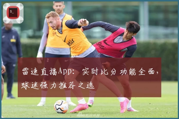 雷速直播App：实时比分功能全面，球迷强力推荐之选