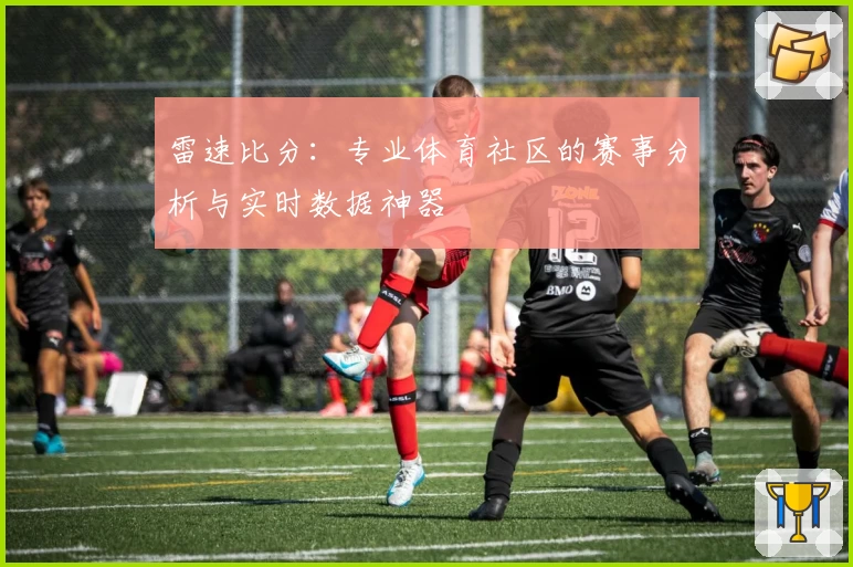 雷速比分：专业体育社区的赛事分析与实时数据神器
