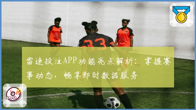 雷速投注APP功能亮点解析：掌握赛事动态，畅享即时数据服务