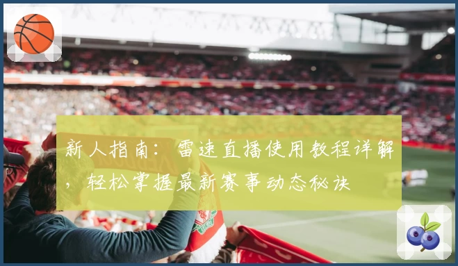 新人指南：雷速直播使用教程详解，轻松掌握最新赛事动态秘诀
