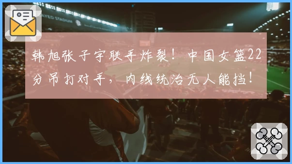 韩旭张子宇联手炸裂!中国女篮22分吊打对手,内线统治无人能挡!