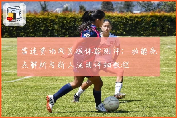 雷速资讯网页版体验测评:功能亮点解析与新人注册详细教程