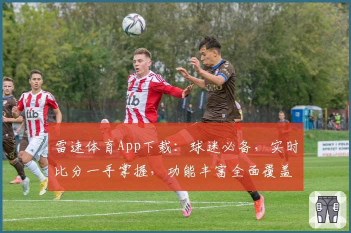 雷速体育App下载：球迷必备，实时比分一手掌握，功能丰富全面覆盖