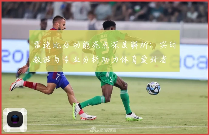 雷速比分功能亮点深度解析：实时数据与专业分析助力体育爱好者