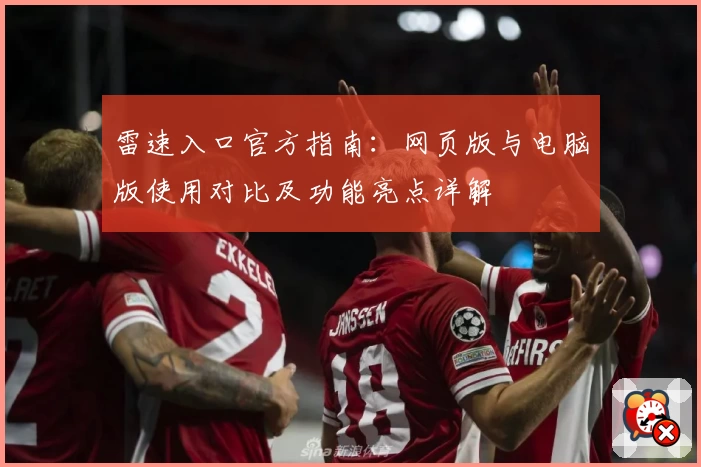 雷速入口官方指南：网页版与电脑版使用对比及功能亮点详解