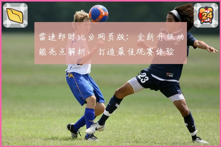 雷速即时比分网页版:全新升级功能亮点解析,打造最佳观赛体验