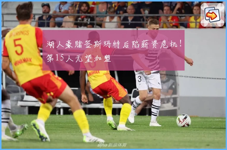 湖人豪赌签斯玛特后陷薪资危机！第15人无望加盟