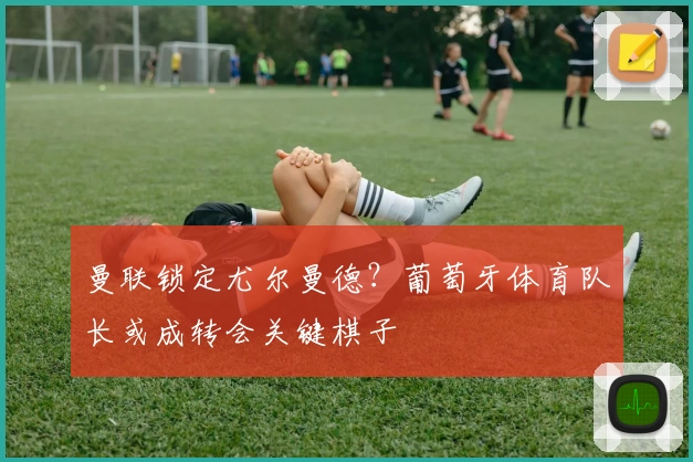 曼联锁定尤尔曼德?葡萄牙体育队长或成转会关键棋子