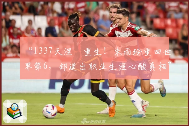 “1337天涅槃重生!朱雨玲重回世界第6,却道出职业生涯心酸真相”