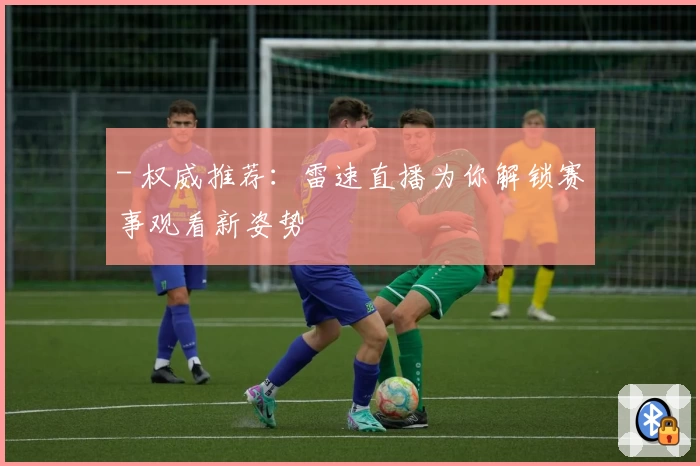 - 权威推荐：雷速直播为你解锁赛事观看新姿势