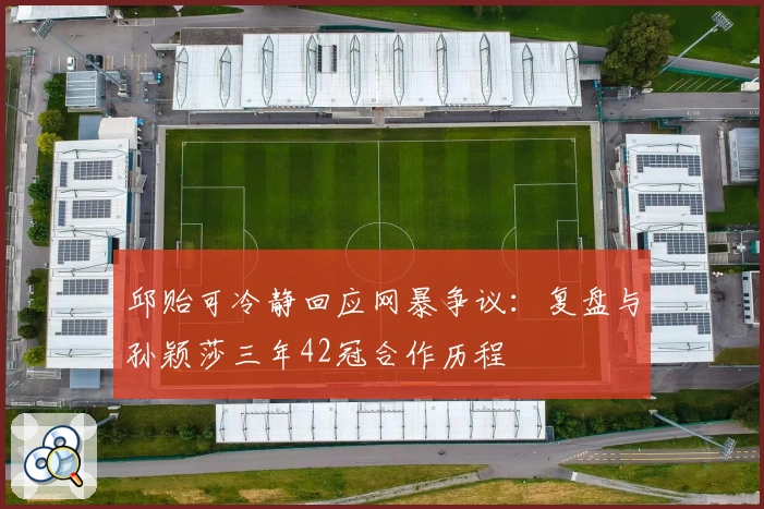 邱贻可冷静回应网暴争议：复盘与孙颖莎三年42冠合作历程