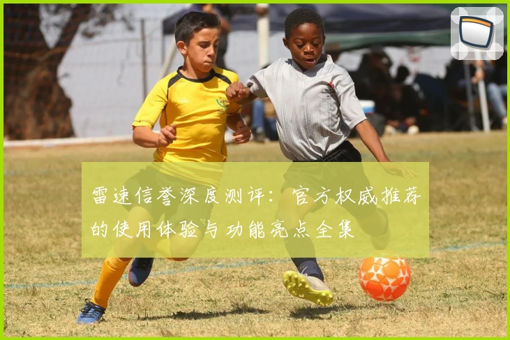 雷速信誉深度测评：官方权威推荐的使用体验与功能亮点全集