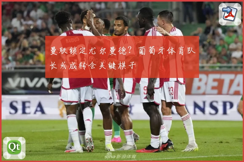 曼联锁定尤尔曼德？葡萄牙体育队长或成转会关键棋子