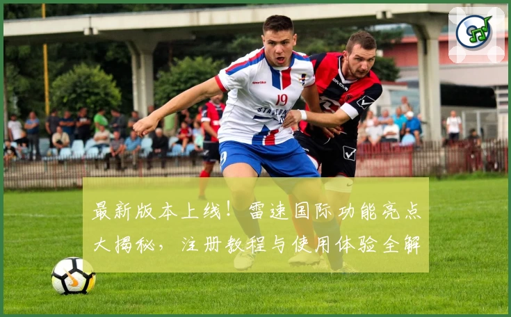 最新版本上线！雷速国际功能亮点大揭秘，注册教程与使用体验全解析