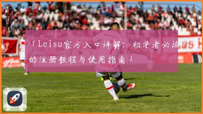 「Leisu官方入口详解：初学者必读的注册教程与使用指南」