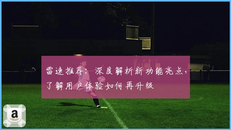 雷速推荐：深度解析新功能亮点，了解用户体验如何再升级