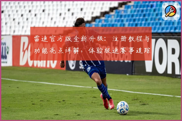 雷速官方版全新升级:注册教程与功能亮点详解,体验极速赛事追踪助手