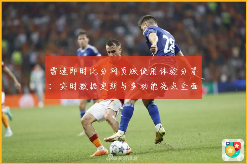 雷速即时比分网页版使用体验分享：实时数据更新与多功能亮点全面解析