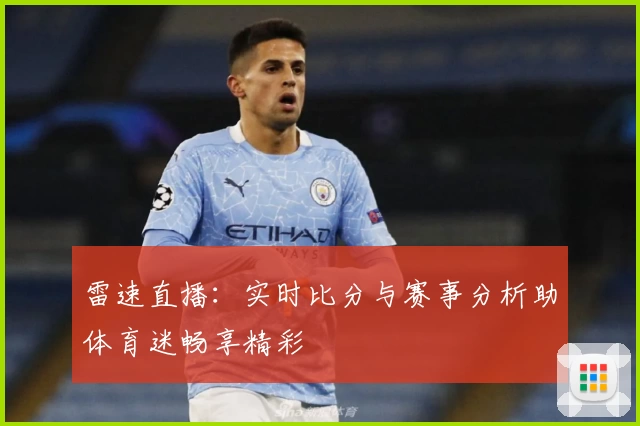 雷速直播：实时比分与赛事分析助体育迷畅享精彩