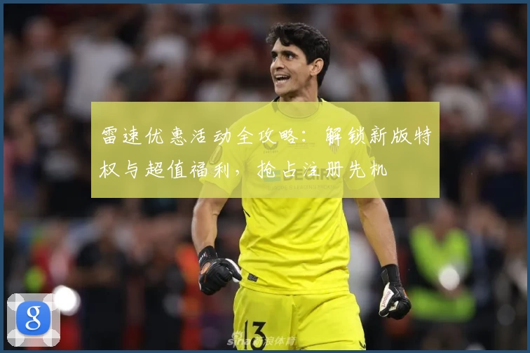 雷速优惠活动全攻略：解锁新版特权与超值福利，抢占注册先机