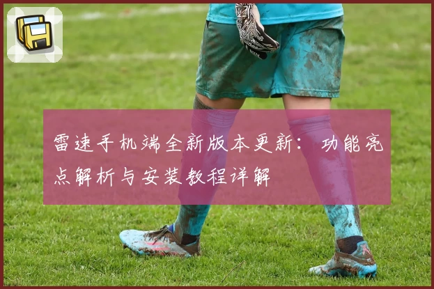 雷速手机端全新版本更新：功能亮点解析与安装教程详解