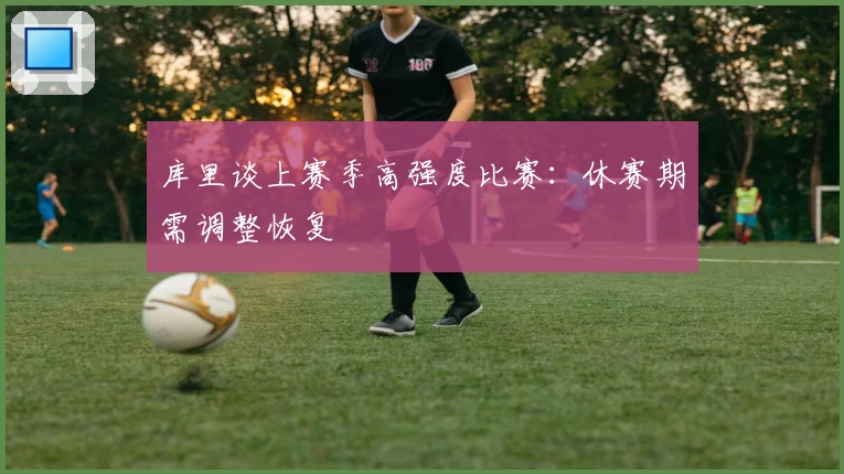 库里谈上赛季高强度比赛：休赛期需调整恢复