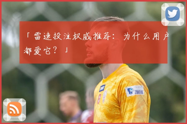 「雷速投注权威推荐:为什么用户都爱它?」