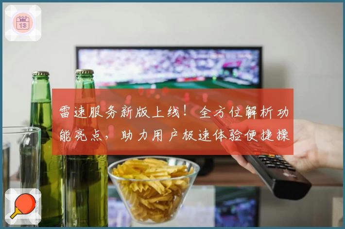 雷速服务新版上线！全方位解析功能亮点，助力用户极速体验便捷操作