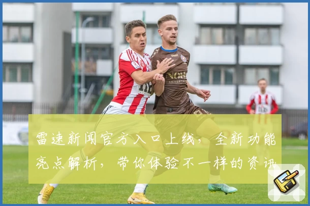 雷速新闻官方入口上线，全新功能亮点解析，带你体验不一样的资讯阅读