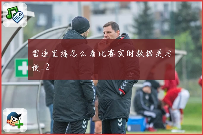 雷速直播怎么看比赛实时数据更方便_2