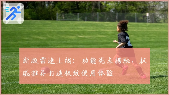 新版雷速上线：功能亮点揭秘，权威推荐打造极致使用体验