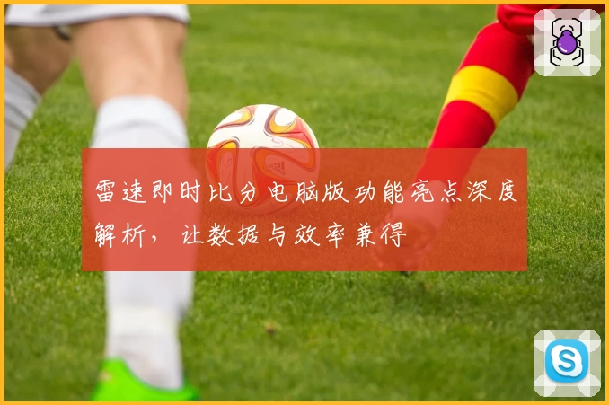 雷速即时比分电脑版功能亮点深度解析，让数据与效率兼得