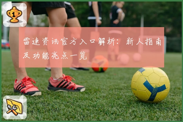 雷速资讯官方入口解析：新人指南及功能亮点一览