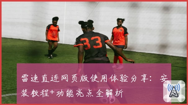 雷速直连网页版使用体验分享：安装教程+功能亮点全解析