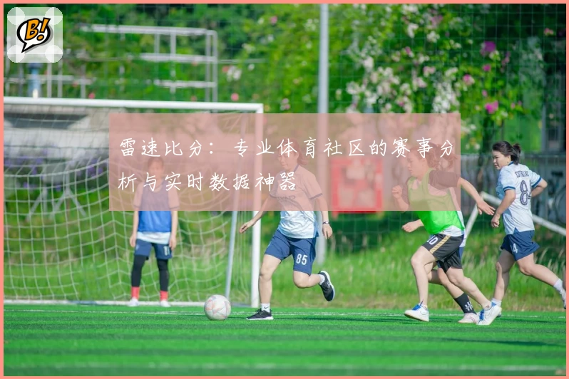 雷速比分：专业体育社区的赛事分析与实时数据神器