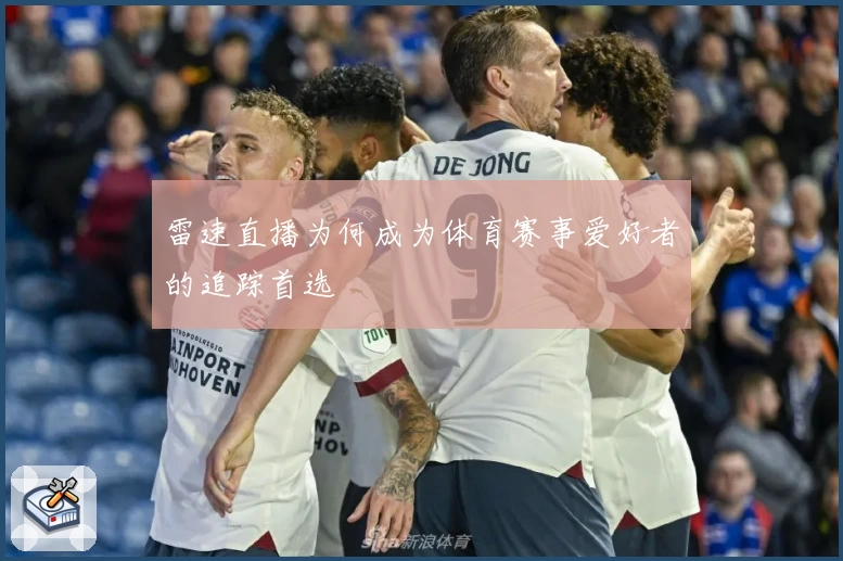 雷速直播为何成为体育赛事爱好者的追踪首选