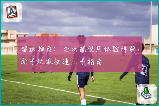 雷速推荐：全功能使用体验详解，新手玩家快速上手指南