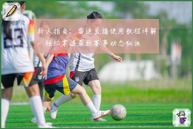 新人指南：雷速直播使用教程详解，轻松掌握最新赛事动态秘诀